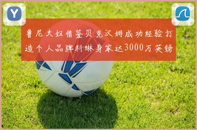 鲁尼夫妇借鉴贝克汉姆成功经验打造个人品牌科琳身家达3000万英镑