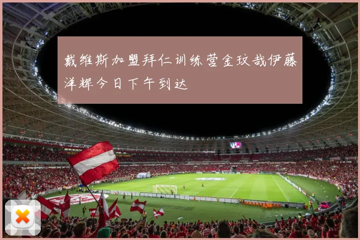 戴维斯加盟拜仁训练营金玟哉伊藤洋辉今日下午到达