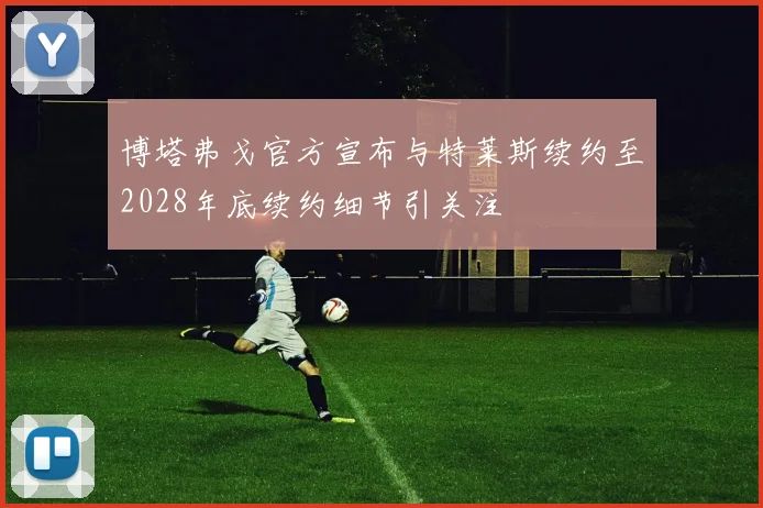 博塔弗戈官方宣布与特莱斯续约至2028年底续约细节引关注