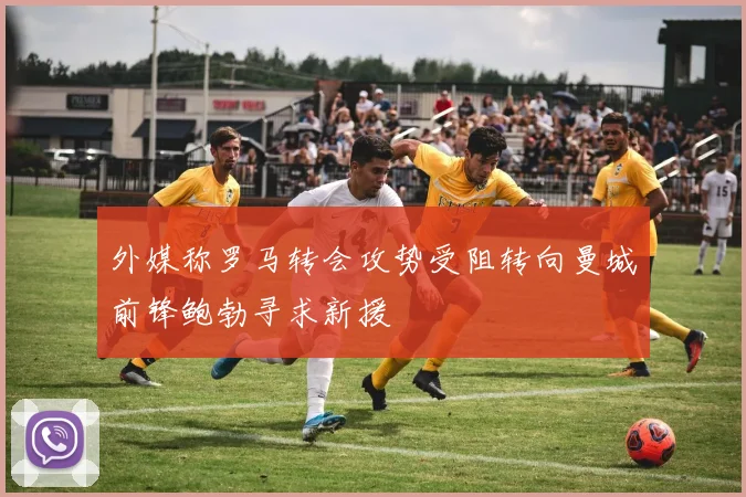 外媒称罗马转会攻势受阻转向曼城前锋鲍勃寻求新援