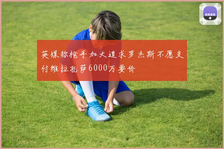 英媒称枪手加大追求罗杰斯不愿支付维拉孔萨6000万要价
