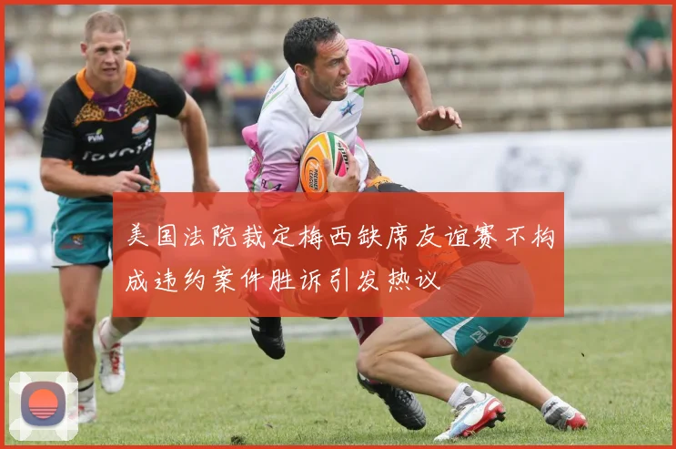 美国法院裁定梅西缺席友谊赛不构成违约案件胜诉引发热议