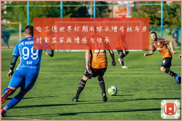 哈兰德世界杯期间球衣增母姓布劳特彰显家庭情感与传承